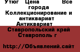 Утюг › Цена ­ 6 000 - Все города Коллекционирование и антиквариат » Антиквариат   . Ставропольский край,Ставрополь г.